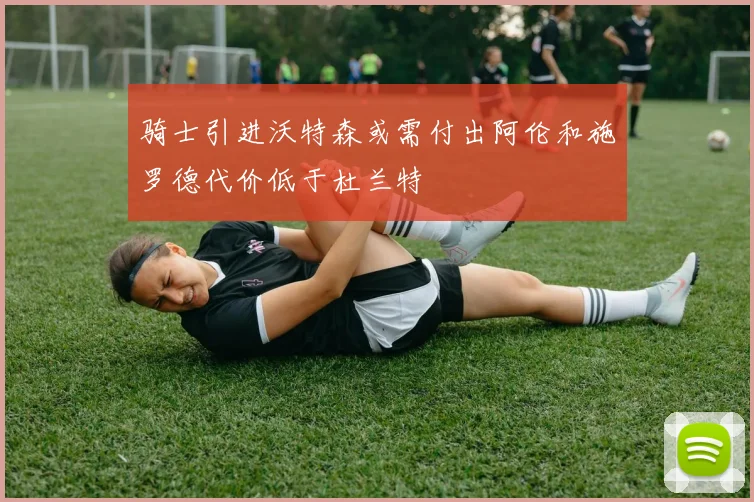 骑士引进沃特森或需付出阿伦和施罗德代价低于杜兰特