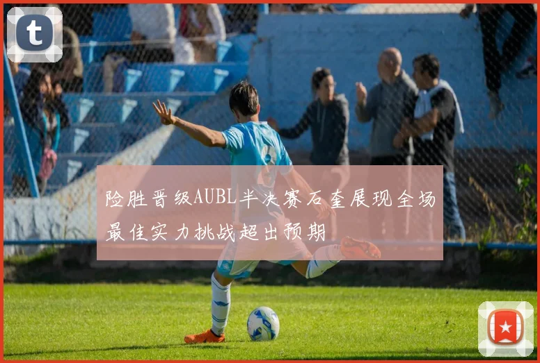 险胜晋级AUBL半决赛石奎展现全场最佳实力挑战超出预期