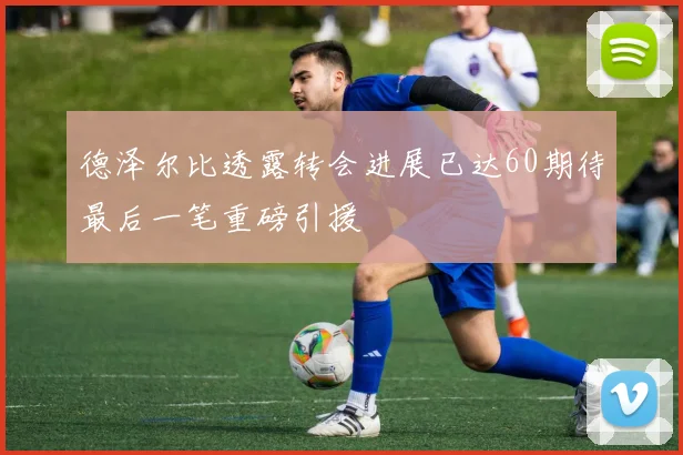 德泽尔比透露转会进展已达60期待最后一笔重磅引援