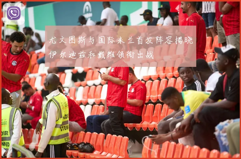 尤文图斯与国际米兰首发阵容揭晓伊尔迪兹和戴维领衔出战