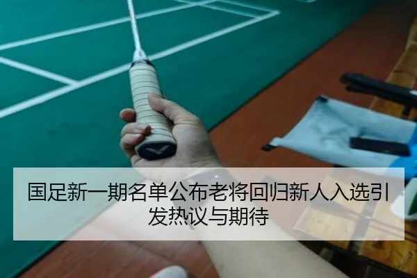 国足新一期名单公布老将回归新人入选引发热议与期待（tianbo.comapp）