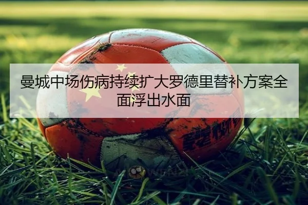曼城中场伤病持续扩大罗德里替补方案全面浮出水面 - tianbo.comapp